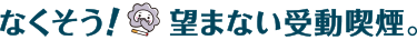 バナー：なくそう！望まない受動喫煙。（外部リンク・新しいウィンドウで開きます）