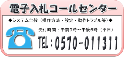 バナー：電子入札コールセンター　システム全般（操作方法・設定・動作トラブル等）受付時間：午前9時～午後6時（平日）電話：0570-011311