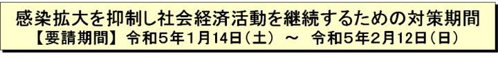 感染拡大を抑制し社会経済活動を継続するための対策期間【要請期間】令和5年1月14日（土曜日）～令和5年2月12日（日曜日）