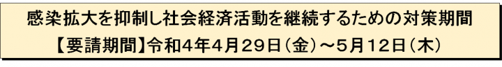 感染拡大を抑制し社会経済活動を継続するための対策期間【要請期間】令和4年4月29日（金曜日）～5月12日（木曜日）